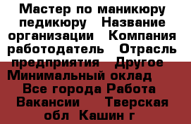 Мастер по маникюру-педикюру › Название организации ­ Компания-работодатель › Отрасль предприятия ­ Другое › Минимальный оклад ­ 1 - Все города Работа » Вакансии   . Тверская обл.,Кашин г.